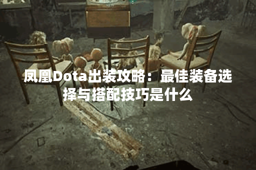 凤凰Dota出装攻略：最佳装备选择与搭配技巧是什么？