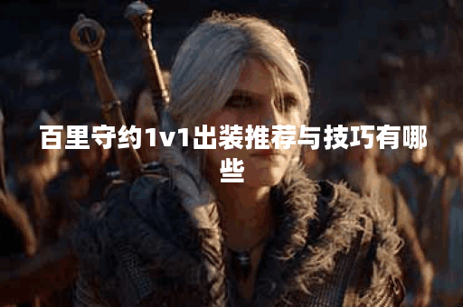 百里守约1v1出装推荐与技巧有哪些？