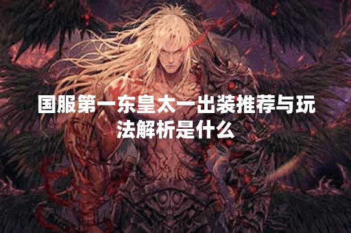 国服第一东皇太一出装推荐与玩法解析是什么? 国服第一东皇太一出装推荐与玩法解析是什么?