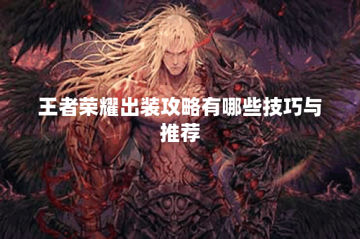 王者荣耀出装攻略有哪些技巧与推荐？