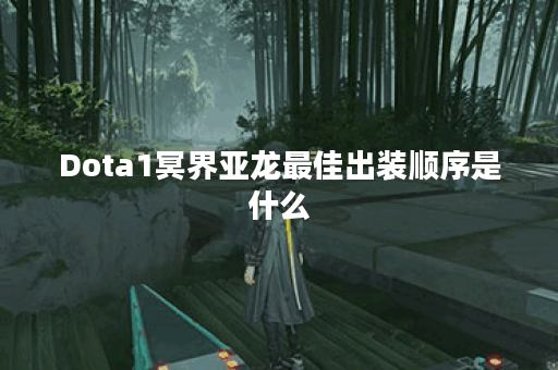Dota1冥界亚龙最佳出装顺序是什么？如何提升游戏胜率？