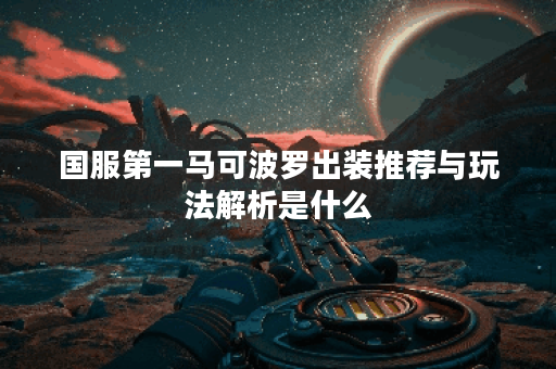 国服第一马可波罗出装推荐与玩法解析是什么？