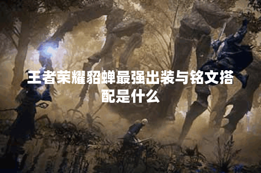 王者荣耀貂蝉最强出装与铭文搭配是什么？如何提升貂蝉的战斗力？