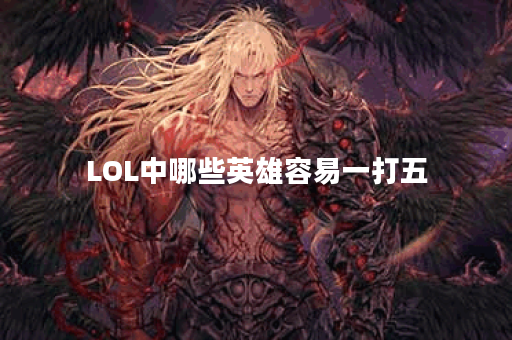 LOL中哪些英雄容易一打五？他们的技能特点是什么？
