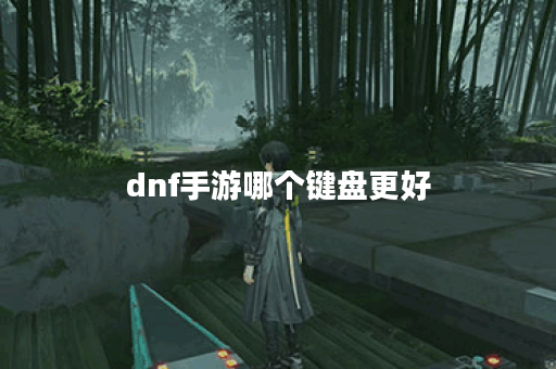 dnf手游哪个键盘更好 dnf手游哪个键盘更好