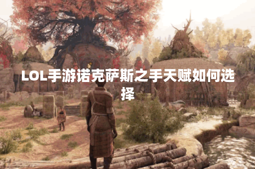 LOL手游诺克萨斯之手天赋如何选择？最佳搭配是什么？