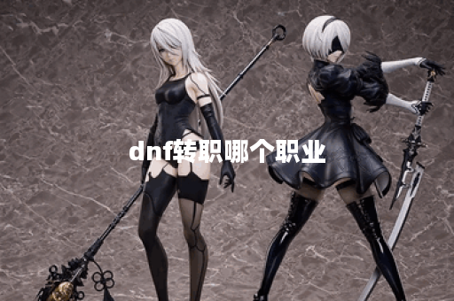 dnf转职哪个职业 dnf转职哪个职业