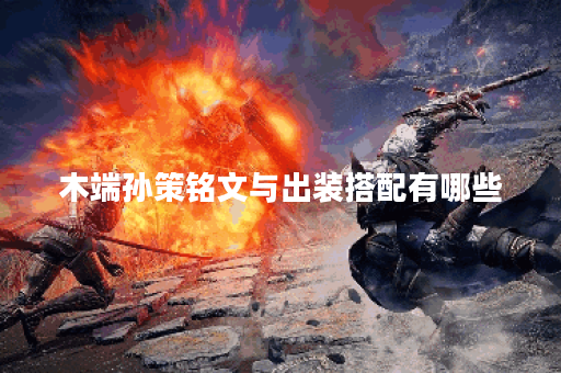 木端孙策铭文与出装搭配有哪些？如何选择最优配置？