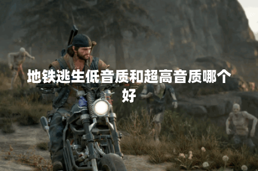地铁逃生低音质和超高音质哪个好 地铁逃生低音质和超高音质哪个好