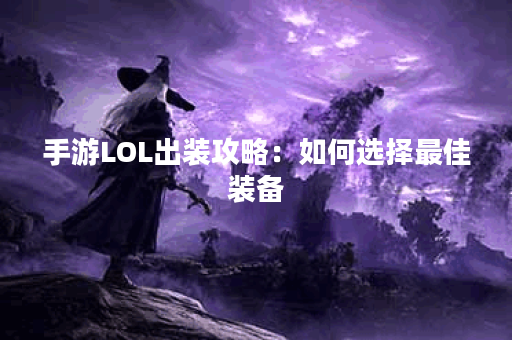 手游LOL出装攻略：如何选择最佳装备？哪些装备能提升胜率？