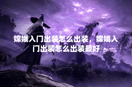 嫦娥入门出装怎么出装，嫦娥入门出装怎么出装最好
