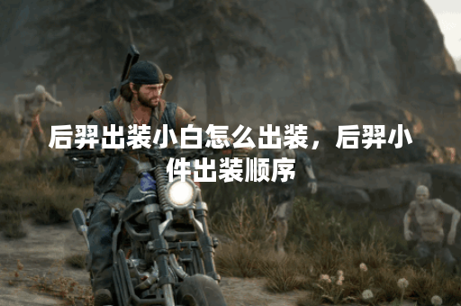 后羿出装小白怎么出装，后羿小件出装顺序