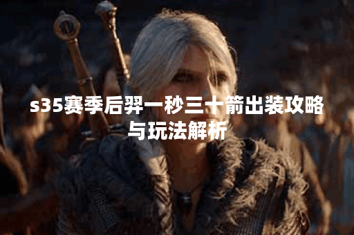 s35赛季后羿一秒三十箭出装攻略与玩法解析