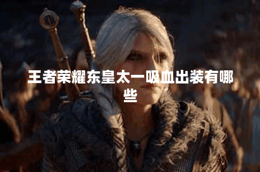 王者荣耀东皇太一吸血出装有哪些？最强装备推荐是什么？