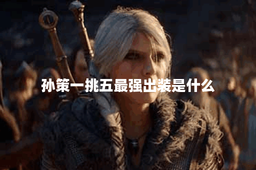 孙策一挑五最强出装是什么？如何选择最佳装备？