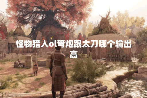 怪物猎人ol弩炮跟太刀哪个输出高