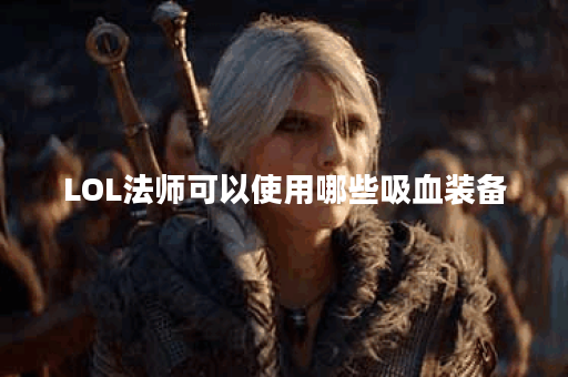LOL法师可以使用哪些吸血装备？吸血装备对法师的影响是什么？