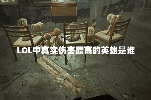 LOL中真实伤害最高的英雄是谁？他们的技能特点是什么？