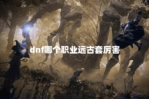 dnf哪个职业远古套厉害