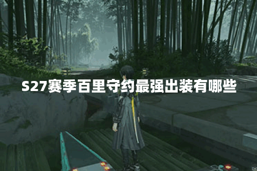 S27赛季百里守约最强出装有哪些?如何选择最佳装备? S27赛季百里守约最强出装有哪些?如何选择最佳装备?