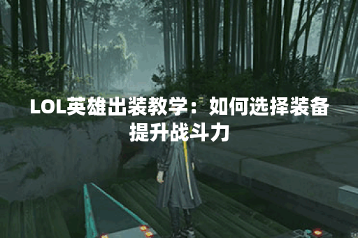 LOL英雄出装教学：如何选择装备提升战斗力？