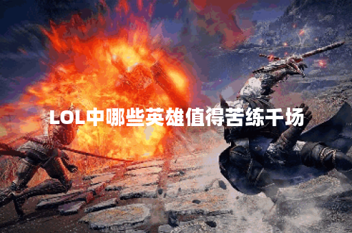 LOL中哪些英雄值得苦练千场？他们的优势是什么？