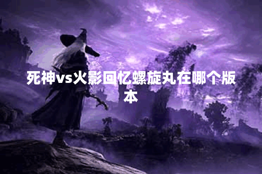 死神vs火影回忆螺旋丸在哪个版本