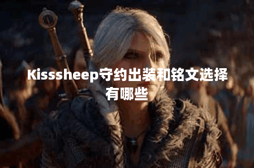 Kisssheep守约出装和铭文选择有哪些？如何搭配才能提升战斗力？