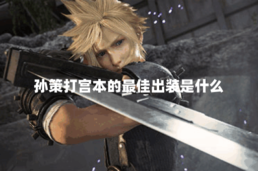 孙策打宫本的最佳出装是什么？如何选择合适的装备？