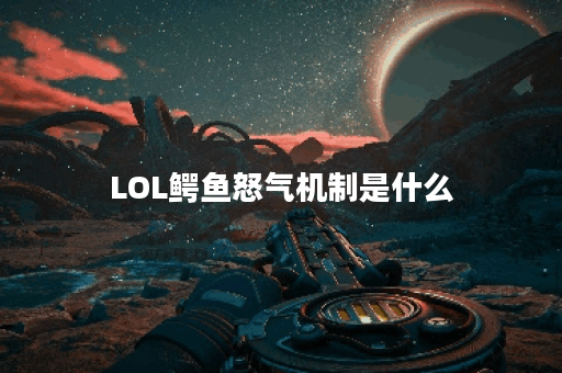 LOL鳄鱼怒气机制是什么？如何有效利用？
