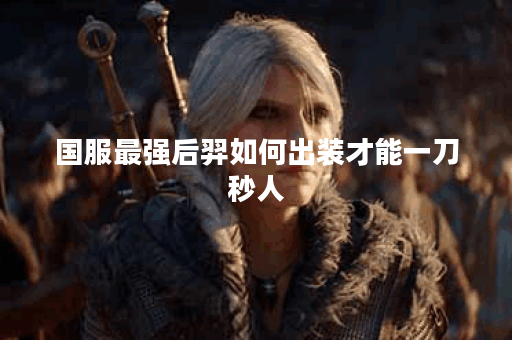 国服最强后羿如何出装才能一刀秒人？