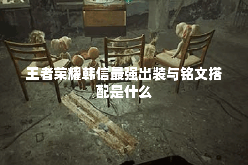 王者荣耀韩信最强出装与铭文搭配是什么？