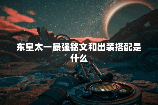 东皇太一最强铭文和出装搭配是什么?如何提升东皇太一的战斗力? 东皇太一最强铭文和出装搭配是什么?如何提升东皇太一的战斗力?