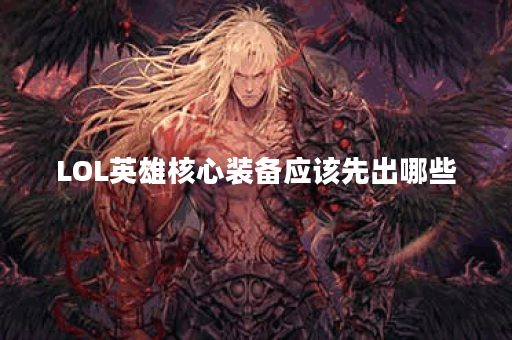 LOL英雄核心装备应该先出哪些？如何选择最优先的装备？