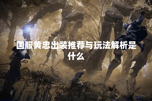 国服黄忠出装推荐与玩法解析是什么？