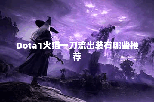 Dota1火猫一刀流出装有哪些推荐？如何选择最佳装备？
