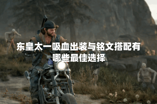 东皇太一吸血出装与铭文搭配有哪些最佳选择？
