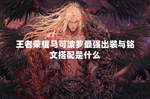 王者荣耀马可波罗最强出装与铭文搭配是什么？如何提升游戏胜率？