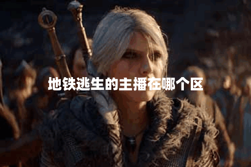 地铁逃生的主播在哪个区