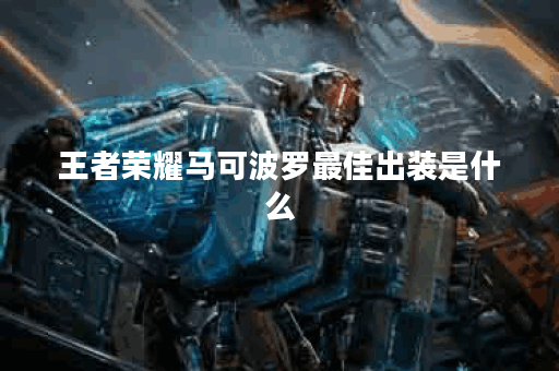 王者荣耀马可波罗最佳出装是什么?如何选择装备提升战斗力? 王者荣耀马可波罗最佳出装是什么?如何选择装备提升战斗力?