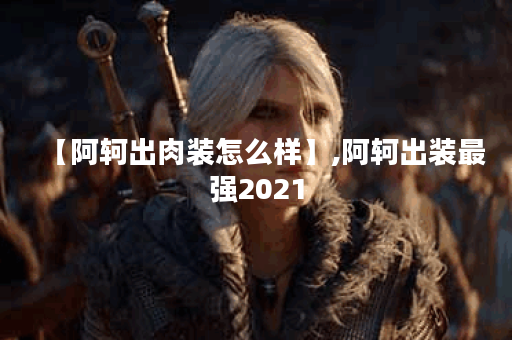 【阿轲出肉装怎么样】,阿轲出装最强2021