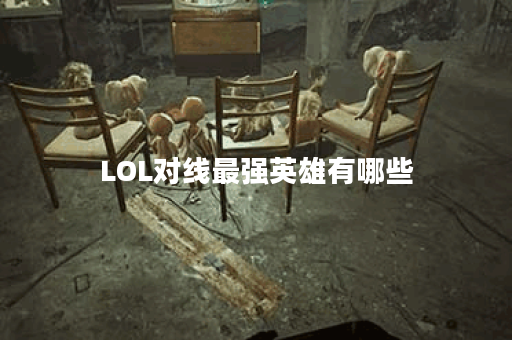 LOL对线最强英雄有哪些？如何选择适合自己的对线英雄？