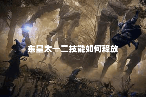 东皇太一二技能如何释放？三个球的使用技巧是什么？