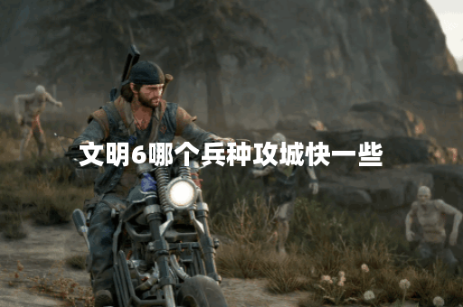 文明6哪个兵种攻城快一些 文明6哪个兵种攻城快一些