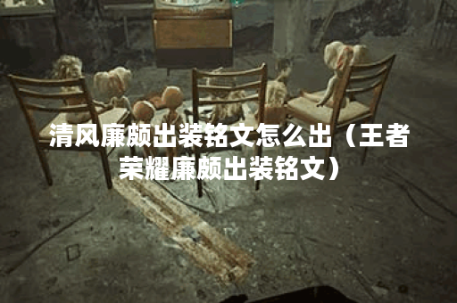 清风廉颇出装铭文怎么出（王者荣耀廉颇出装铭文）