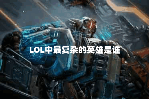 LOL中最复杂的英雄是谁？他们的技能机制有哪些独特之处？