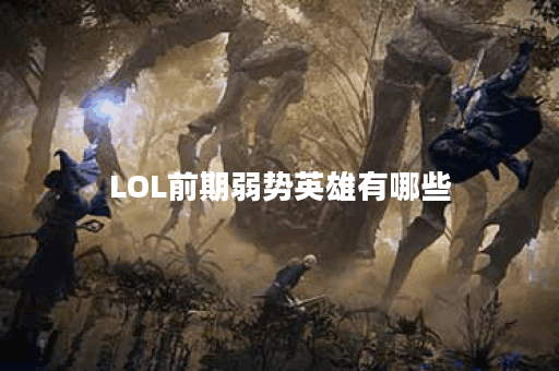 LOL前期弱势英雄有哪些？如何克服他们的劣势？