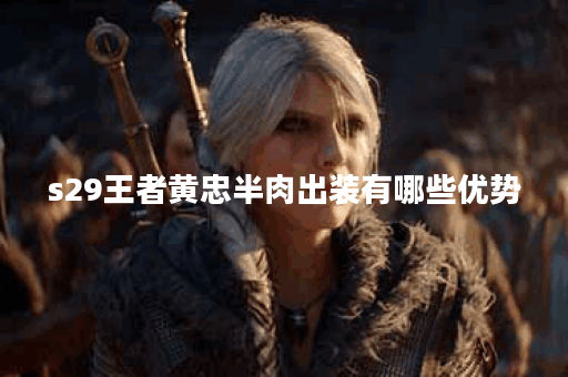 s29王者黄忠半肉出装有哪些优势？如何选择最佳装备？