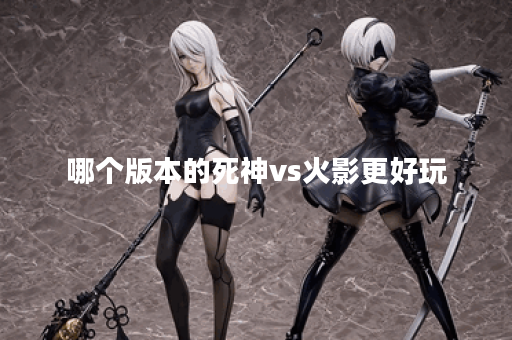 哪个版本的死神vs火影更好玩 哪个版本的死神vs火影更好玩