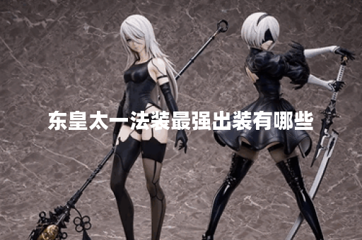东皇太一法装最强出装有哪些？如何选择最佳装备？